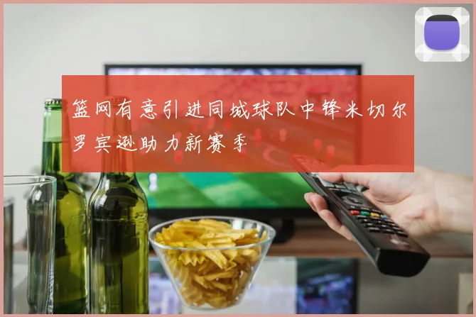 篮网有意引进同城球队中锋米切尔罗宾逊助力新赛季