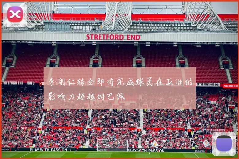 李刚仁转会即将完成球员在亚洲的影响力超越姆巴佩