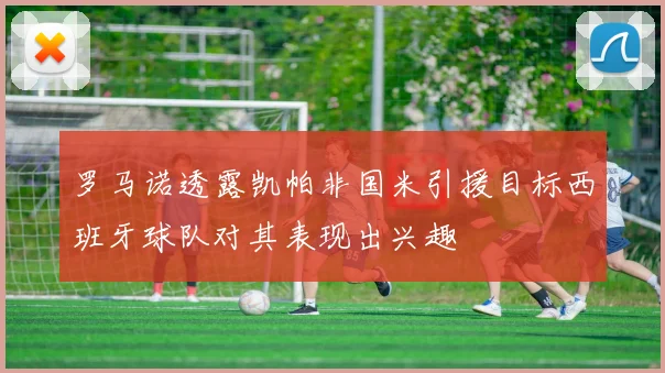 罗马诺透露凯帕非国米引援目标西班牙球队对其表现出兴趣