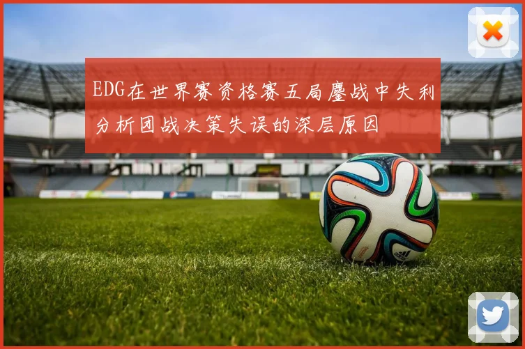 EDG在世界赛资格赛五局鏖战中失利分析团战决策失误的深层原因