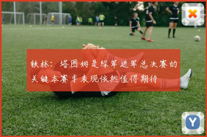 铁林：塔图姆是绿军进军总决赛的关键本赛季表现依然值得期待