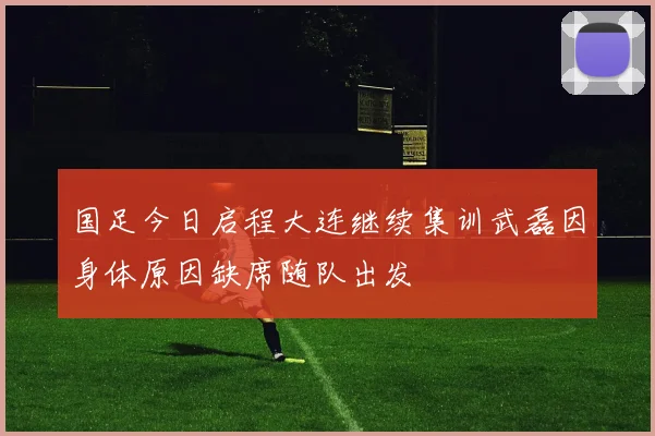 国足今日启程大连继续集训武磊因身体原因缺席随队出发
