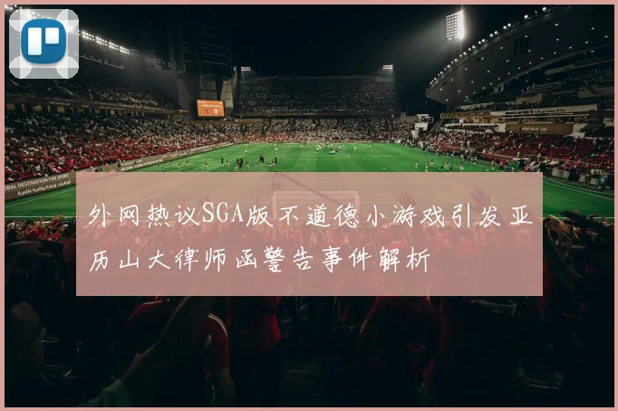 外网热议SGA版不道德小游戏引发亚历山大律师函警告事件解析