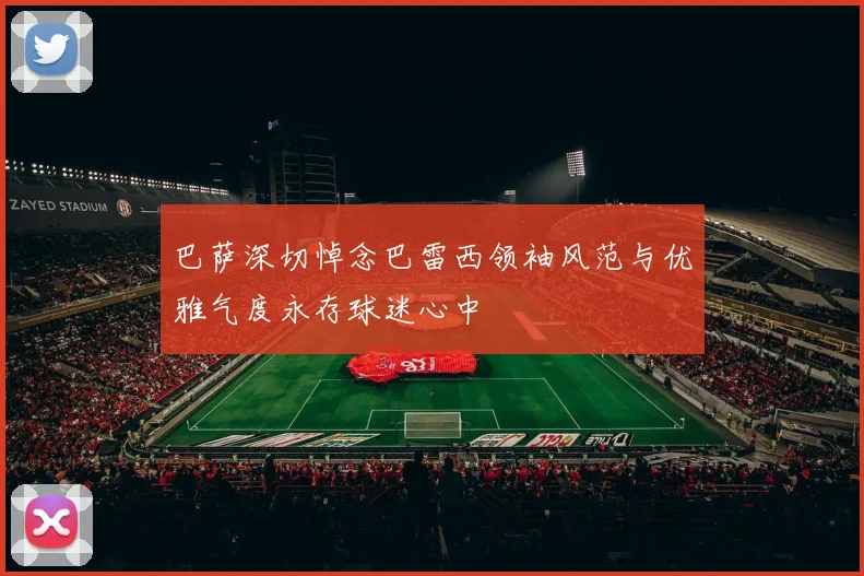 巴萨深切悼念巴雷西领袖风范与优雅气度永存球迷心中