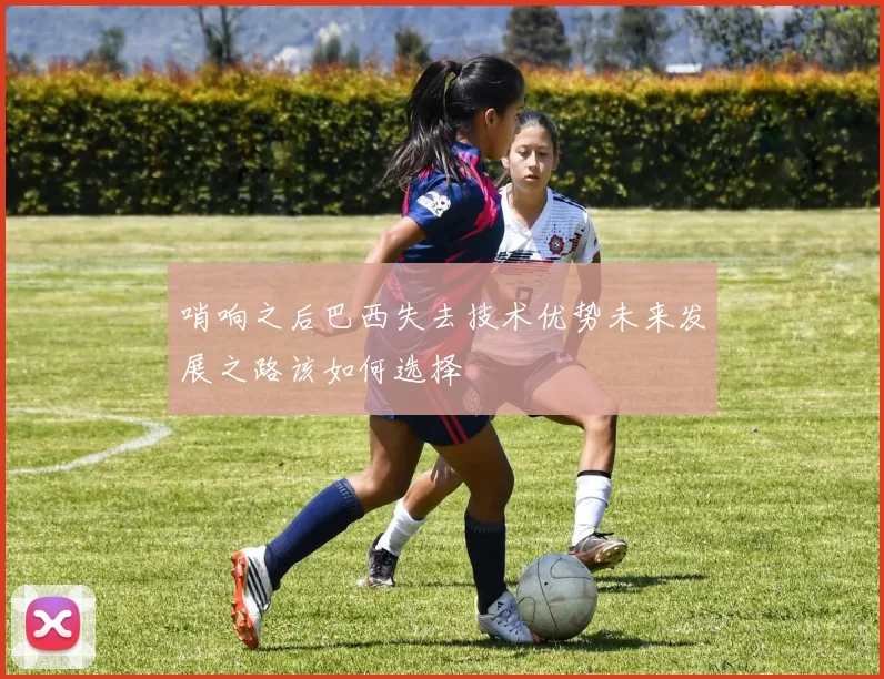 哨响之后巴西失去技术优势未来发展之路该如何选择