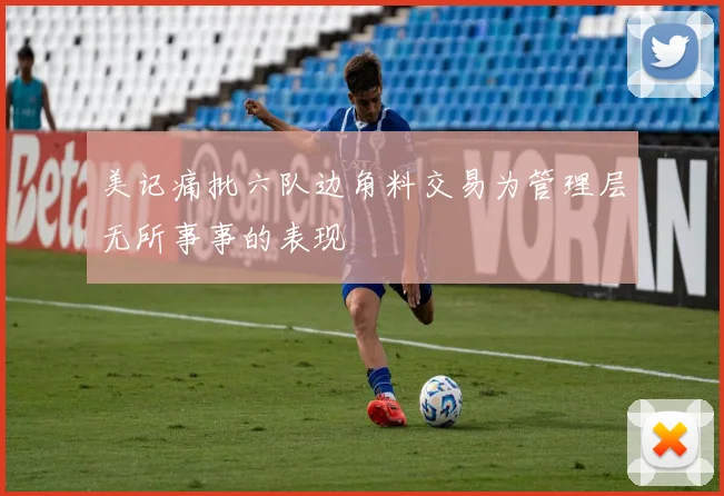 美记痛批六队边角料交易为管理层无所事事的表现