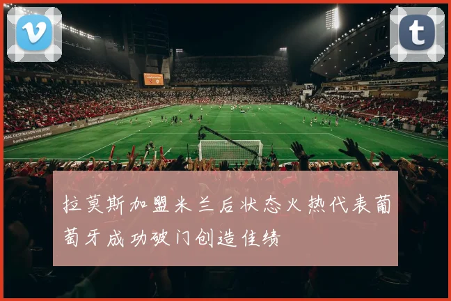 拉莫斯加盟米兰后状态火热代表葡萄牙成功破门创造佳绩