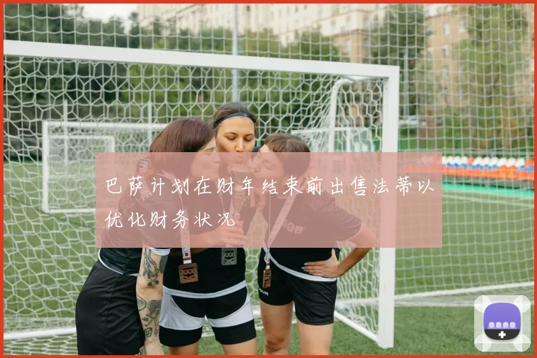 巴萨计划在财年结束前出售法蒂以优化财务状况