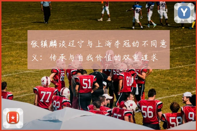 张镇麟谈辽宁与上海夺冠的不同意义：传承与自我价值的双重追求