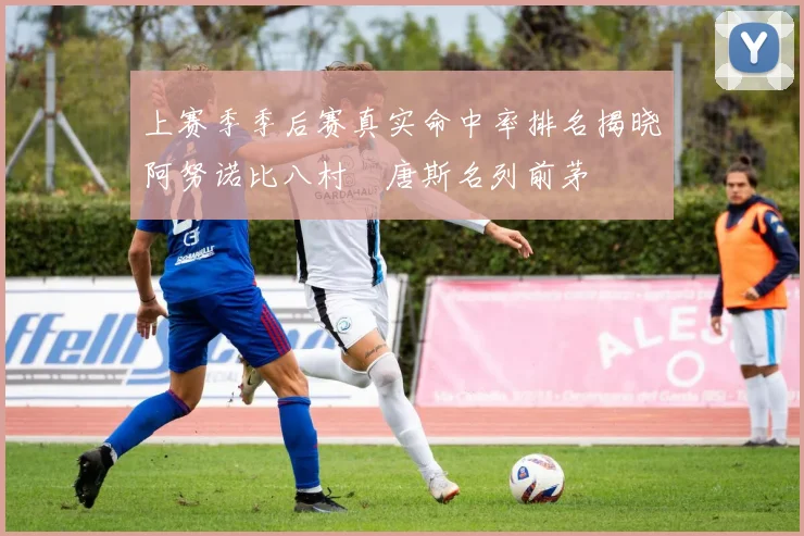上赛季季后赛真实命中率排名揭晓阿努诺比八村塁唐斯名列前茅