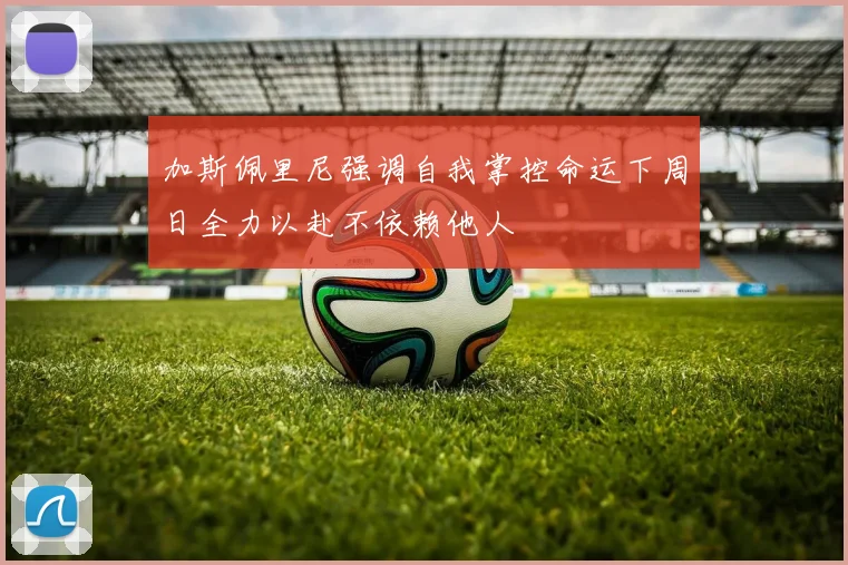 加斯佩里尼强调自我掌控命运下周日全力以赴不依赖他人