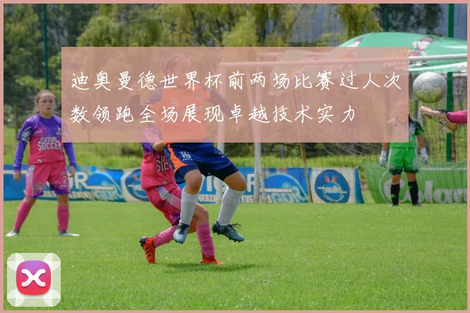 迪奥曼德世界杯前两场比赛过人次数领跑全场展现卓越技术实力