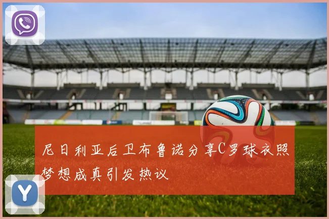 尼日利亚后卫布鲁诺分享C罗球衣照梦想成真引发热议