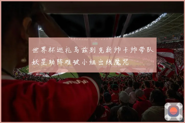 世界杯巡礼乌兹别克新帅卡帅带队妖星助阵难破小组出线魔咒